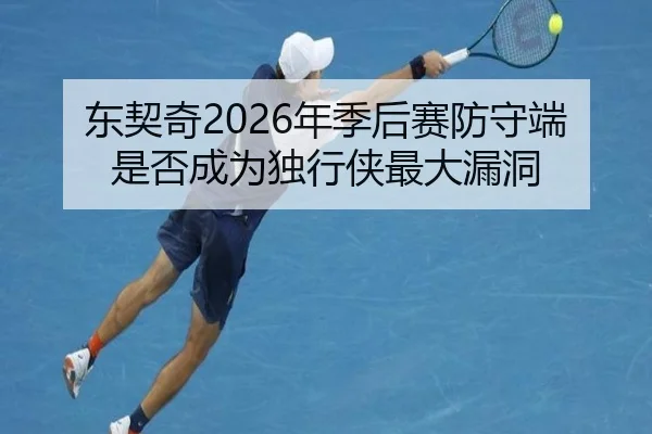 东契奇2026年季后赛防守端是否成为独行侠最大漏洞